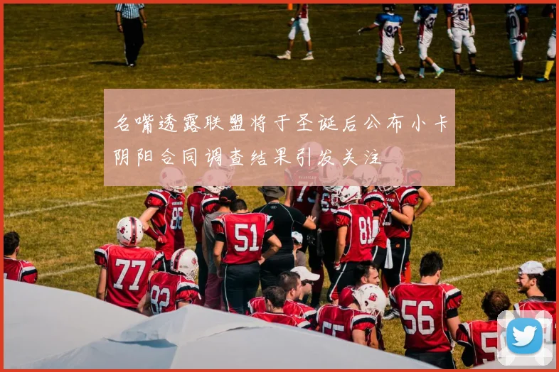名嘴透露联盟将于圣诞后公布小卡阴阳合同调查结果引发关注