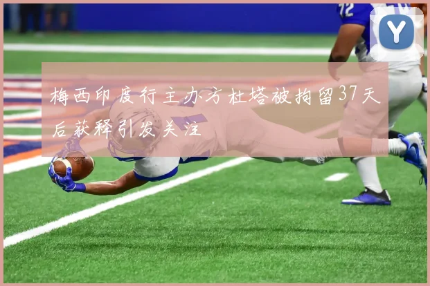 梅西印度行主办方杜塔被拘留37天后获释引发关注