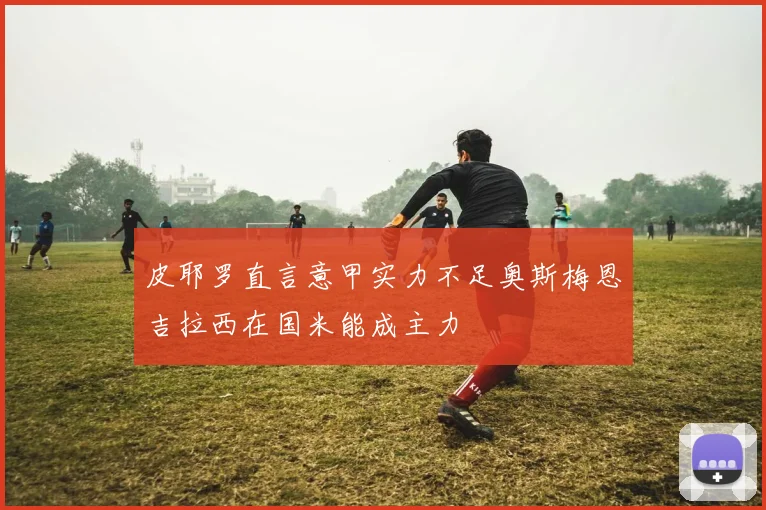 皮耶罗直言意甲实力不足奥斯梅恩吉拉西在国米能成主力