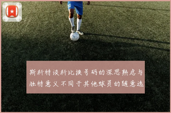 斯科特谈科比换号码的深思熟虑与独特意义不同于其他球员的随意选择