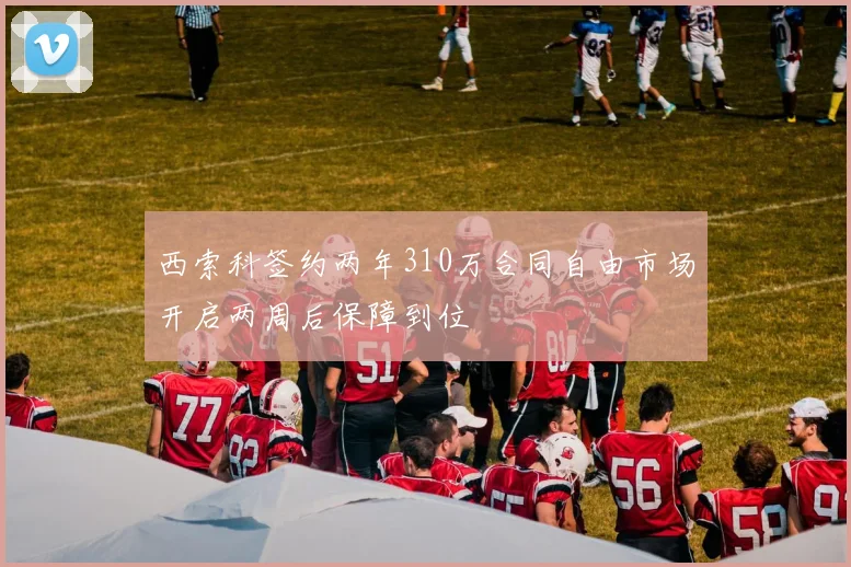 西索科签约两年310万合同自由市场开启两周后保障到位