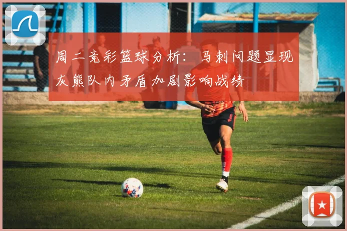 周二竞彩篮球分析：马刺问题显现灰熊队内矛盾加剧影响战绩