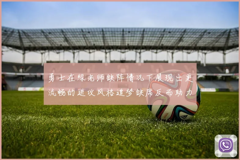 勇士在绿老师缺阵情况下展现出更流畅的进攻风格追梦缺席反而助力球队表现提升