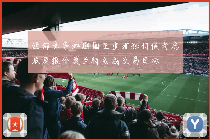 西部竞争加剧国王重建独行侠考虑浓眉报价莫兰特或成交易目标