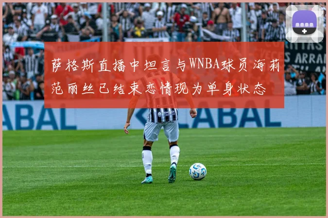 萨格斯直播中坦言与WNBA球员海莉范丽丝已结束恋情现为单身状态