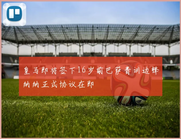 皇马即将签下16岁前巴萨青训边锋纳纳正式协议在即