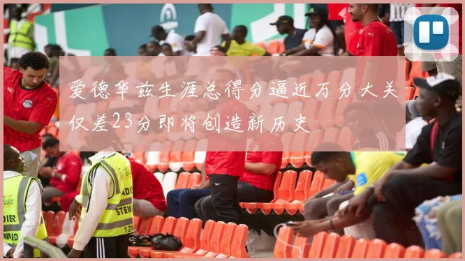 爱德华兹生涯总得分逼近万分大关仅差23分即将创造新历史