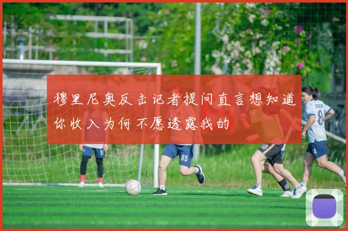 穆里尼奥反击记者提问直言想知道你收入为何不愿透露我的