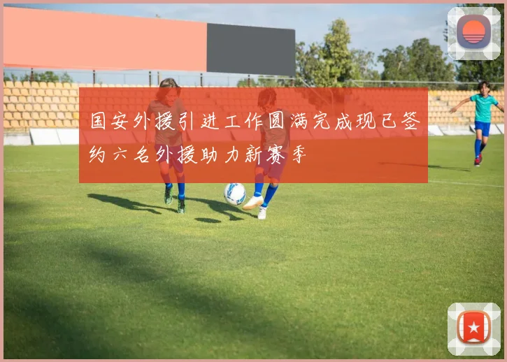 国安外援引进工作圆满完成现已签约六名外援助力新赛季