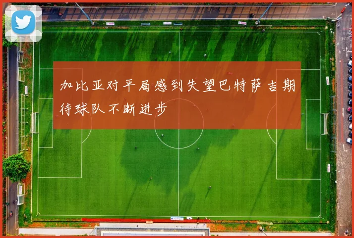 加比亚对平局感到失望巴特萨吉期待球队不断进步