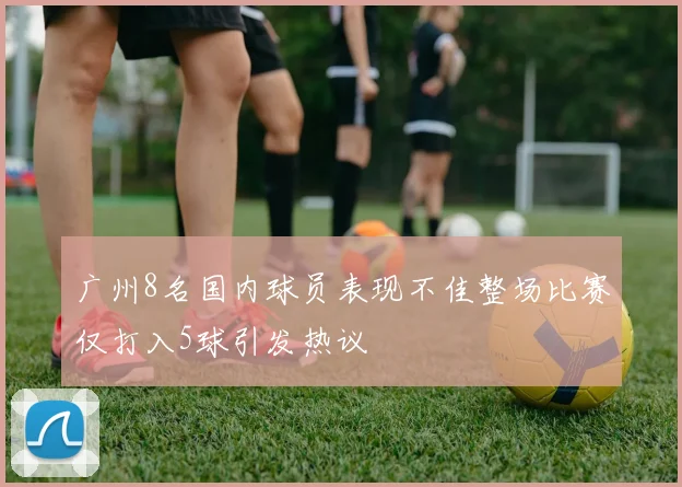 广州8名国内球员表现不佳整场比赛仅打入5球引发热议
