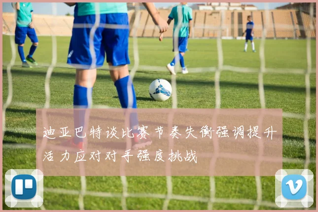迪亚巴特谈比赛节奏失衡强调提升活力应对对手强度挑战
