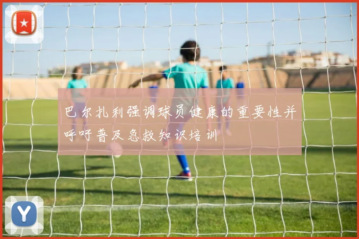 巴尔扎利强调球员健康的重要性并呼吁普及急救知识培训