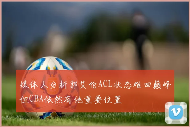 媒体人分析郭艾伦ACL状态难回巅峰但CBA依然有他重要位置