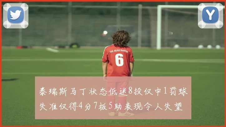泰瑞斯马丁状态低迷8投仅中1罚球失准仅得4分7板5助表现令人失望