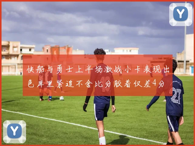 快船与勇士上半场激战小卡表现出色库里紧追不舍比分胶着仅差4分