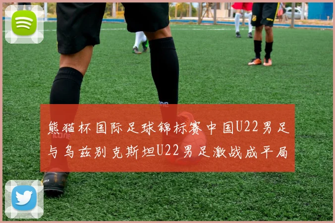 熊猫杯国际足球锦标赛中国U22男足与乌兹别克斯坦U22男足激战成平局