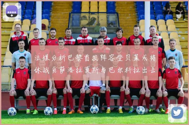 法媒分析巴黎首发阵容登贝莱或将休战贡萨洛拉莫斯与巴尔科拉出击