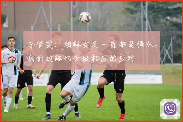 李梦雯：朝鲜女足一直都是强队，我们边路也会做相应的应对