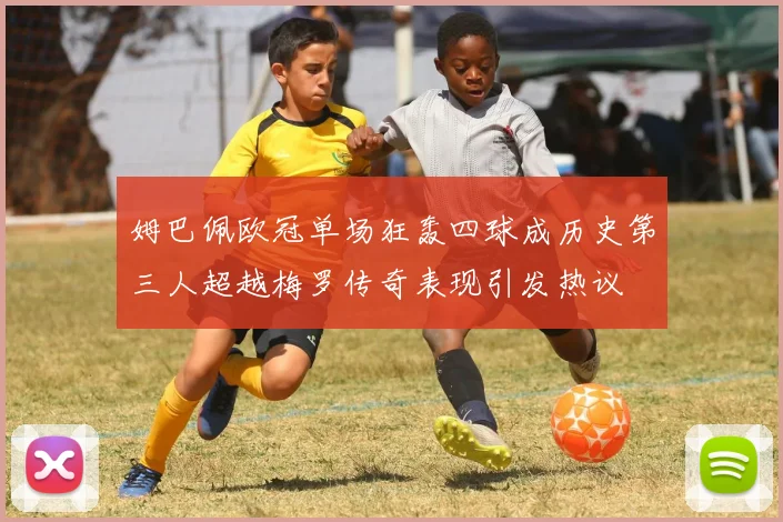 姆巴佩欧冠单场狂轰四球成历史第三人超越梅罗传奇表现引发热议