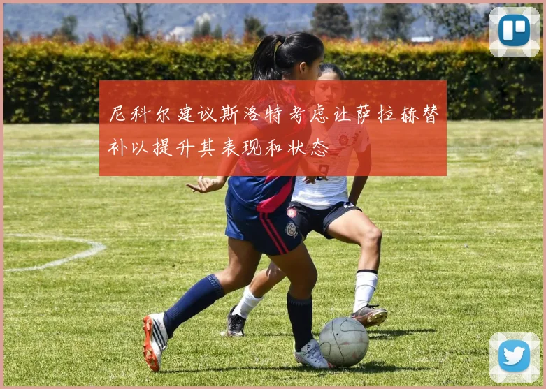 尼科尔建议斯洛特考虑让萨拉赫替补以提升其表现和状态