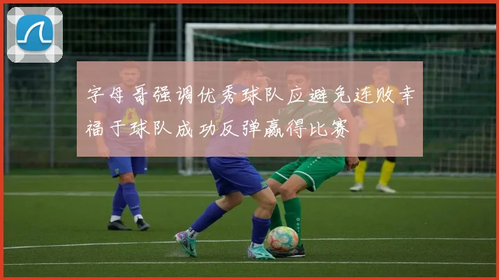 字母哥强调优秀球队应避免连败幸福于球队成功反弹赢得比赛