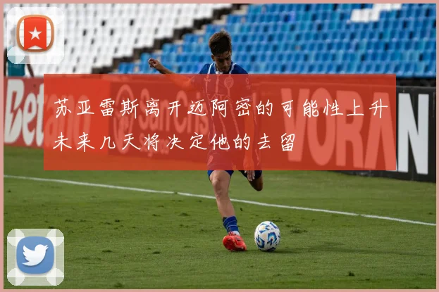 苏亚雷斯离开迈阿密的可能性上升未来几天将决定他的去留