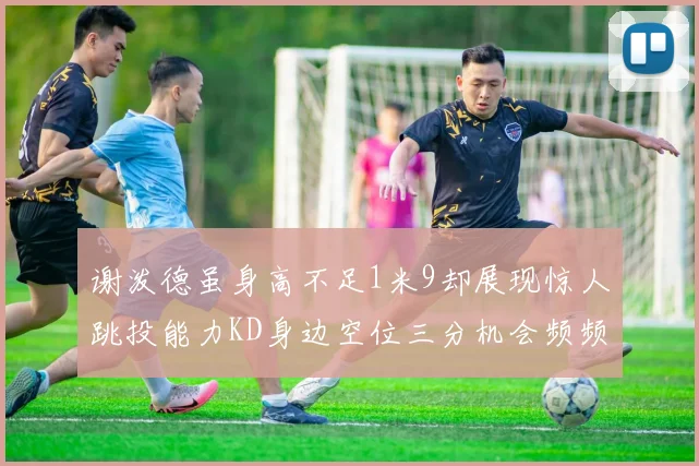 谢泼德虽身高不足1米9却展现惊人跳投能力KD身边空位三分机会频频出现