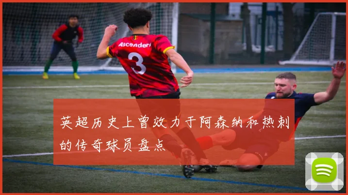 英超历史上曾效力于阿森纳和热刺的传奇球员盘点