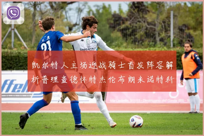 凯尔特人主场迎战骑士首发阵容解析普理查德怀特杰伦布朗米诺特科塔齐聚一堂