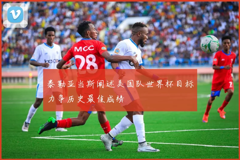 泰勒亚当斯阐述美国队世界杯目标力争历史最佳成绩