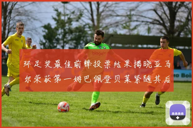 环足奖最佳前锋投票结果揭晓亚马尔荣获第一姆巴佩登贝莱紧随其后
