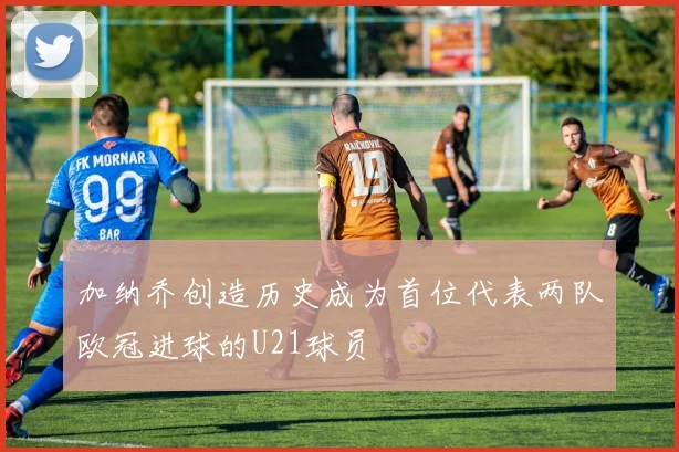 加纳乔创造历史成为首位代表两队欧冠进球的U21球员