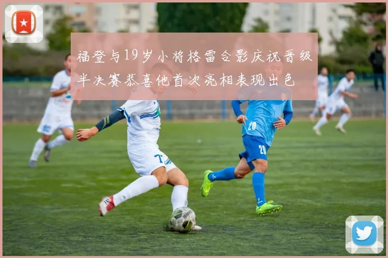 福登与19岁小将格雷合影庆祝晋级半决赛恭喜他首次亮相表现出色