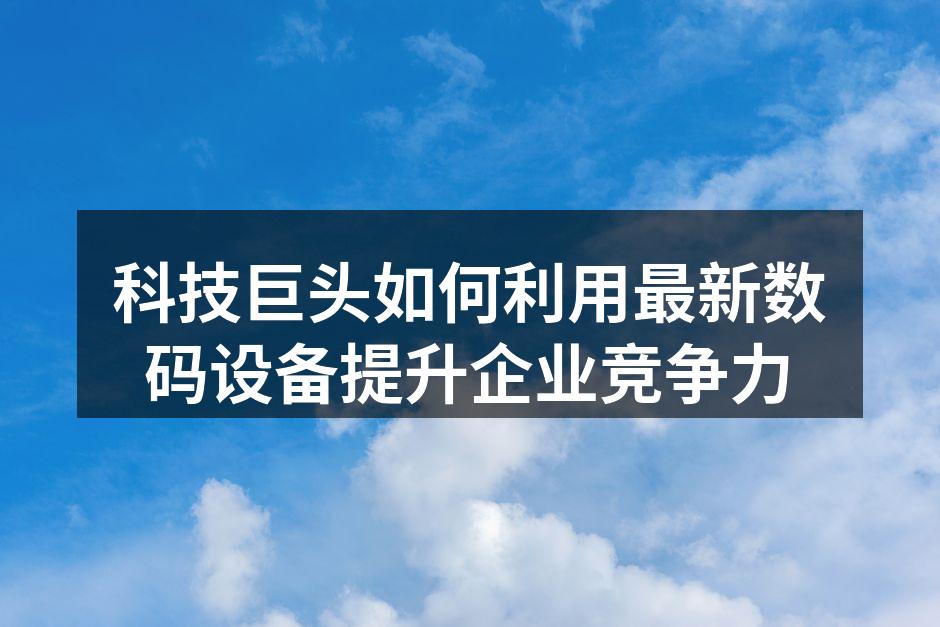 科技巨头如何利用最新数码设备提升企业竞争力